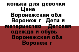  коньки для девочки › Цена ­ 1 000 - Воронежская обл., Воронеж г. Дети и материнство » Детская одежда и обувь   . Воронежская обл.,Воронеж г.